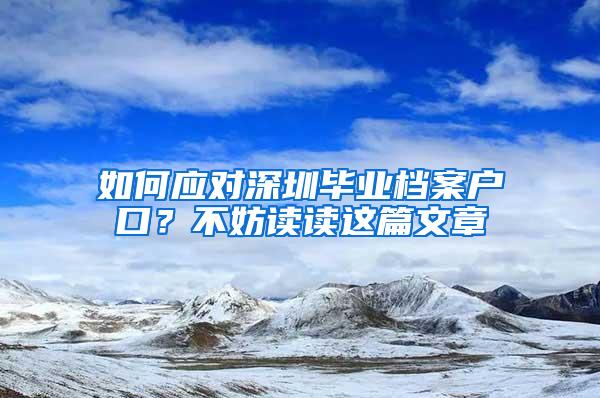 如何应对深圳毕业档案户口？不妨读读这篇文章