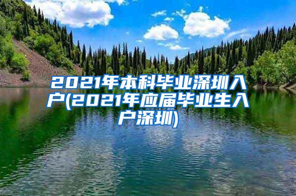 2021年本科毕业深圳入户(2021年应届毕业生入户深圳)