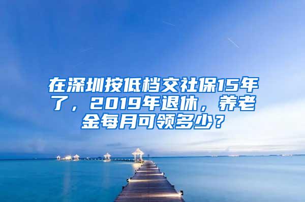 在深圳按低档交社保15年了，2019年退休，养老金每月可领多少？