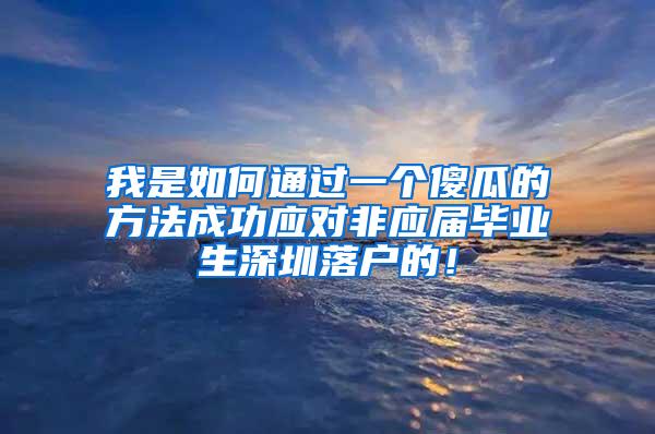 我是如何通过一个傻瓜的方法成功应对非应届毕业生深圳落户的！