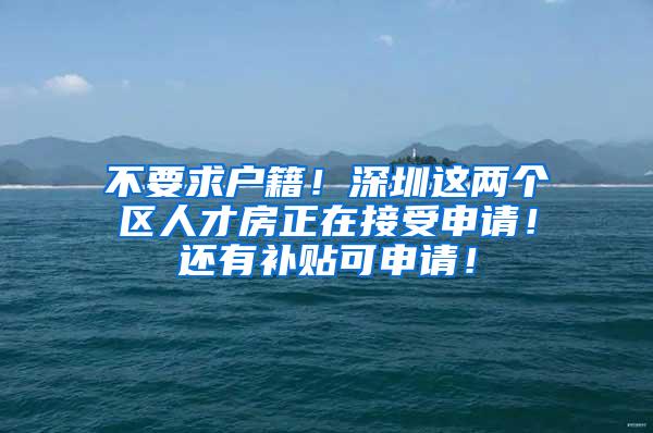 不要求户籍！深圳这两个区人才房正在接受申请！还有补贴可申请！