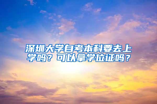 深圳大学自考本科要去上学吗？可以拿学位证吗？