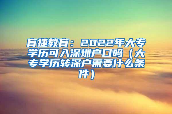 育捷教育：2022年大专学历可入深圳户口吗（大专学历转深户需要什么条件）