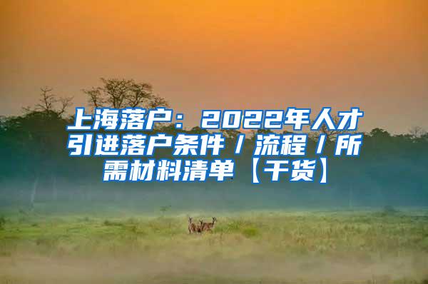 上海落户：2022年人才引进落户条件／流程／所需材料清单【干货】