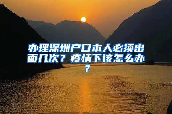 办理深圳户口本人必须出面几次？疫情下该怎么办？