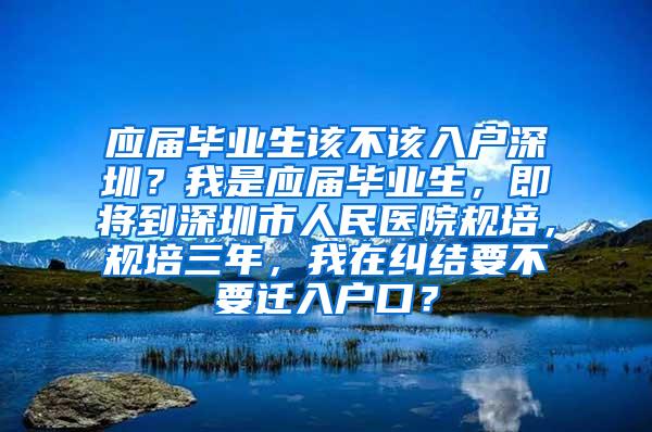 应届毕业生该不该入户深圳？我是应届毕业生，即将到深圳市人民医院规培，规培三年，我在纠结要不要迁入户口？