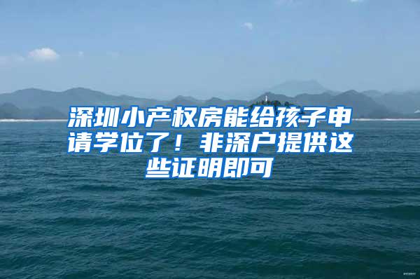 深圳小产权房能给孩子申请学位了！非深户提供这些证明即可