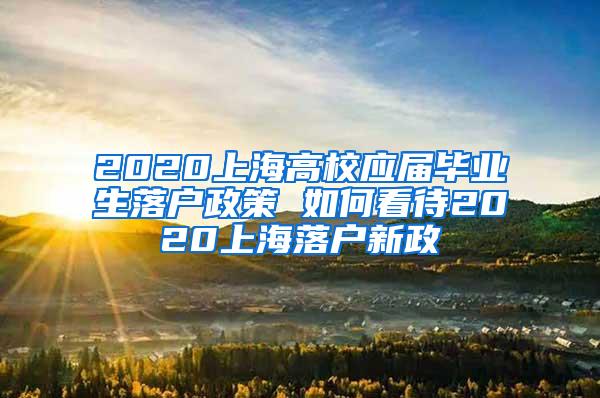 2020上海高校应届毕业生落户政策 如何看待2020上海落户新政