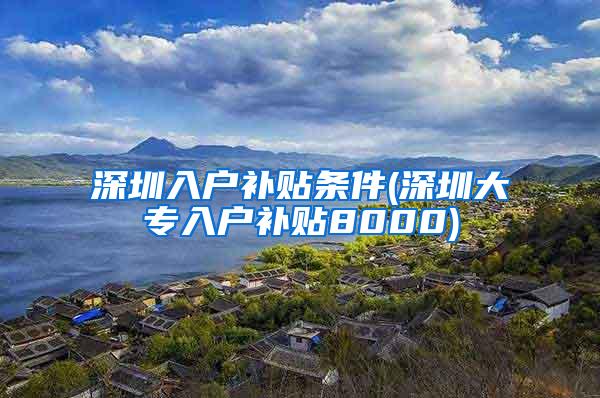 深圳入户补贴条件(深圳大专入户补贴8000)