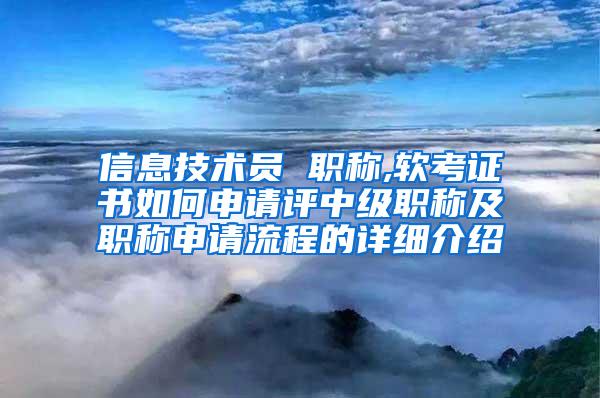 信息技术员 职称,软考证书如何申请评中级职称及职称申请流程的详细介绍