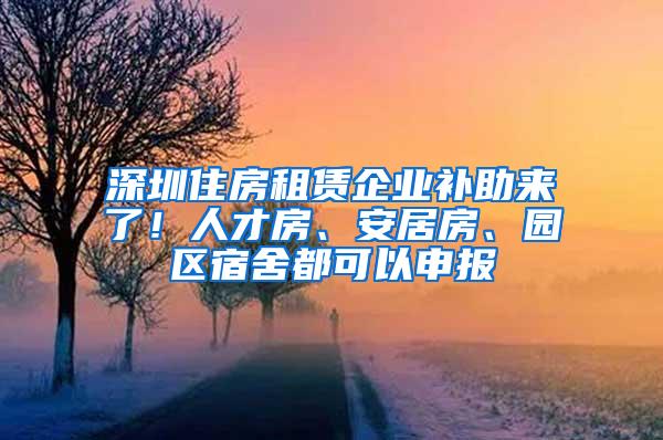 深圳住房租赁企业补助来了！人才房、安居房、园区宿舍都可以申报