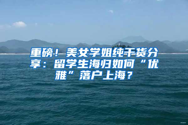 重磅！美女学姐纯干货分享：留学生海归如何“优雅”落户上海？