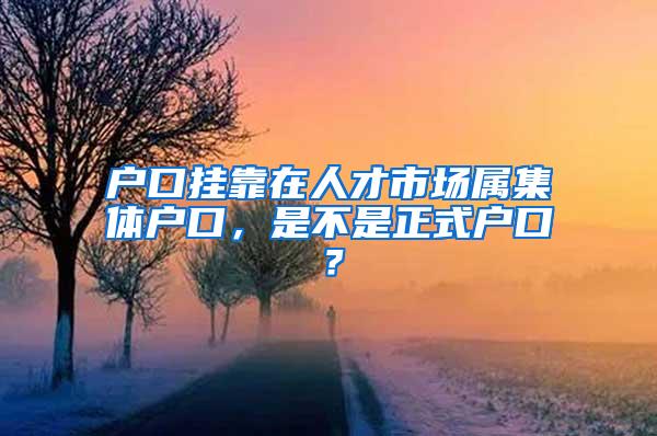 户口挂靠在人才市场属集体户口，是不是正式户口？