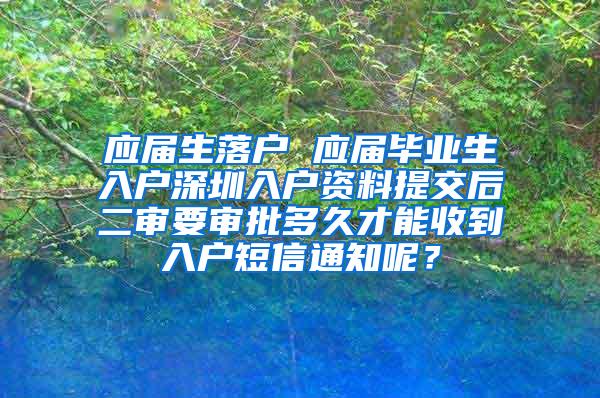 应届生落户 应届毕业生入户深圳入户资料提交后二审要审批多久才能收到入户短信通知呢？