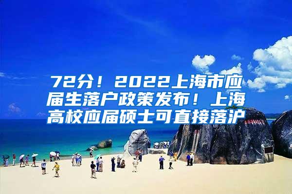 72分！2022上海市应届生落户政策发布！上海高校应届硕士可直接落沪