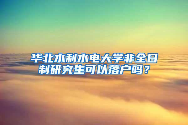 华北水利水电大学非全日制研究生可以落户吗？