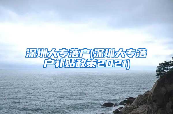 深圳大专落户(深圳大专落户补贴政策2021)