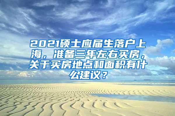 2021硕士应届生落户上海，准备三年左右买房，关于买房地点和面积有什么建议？