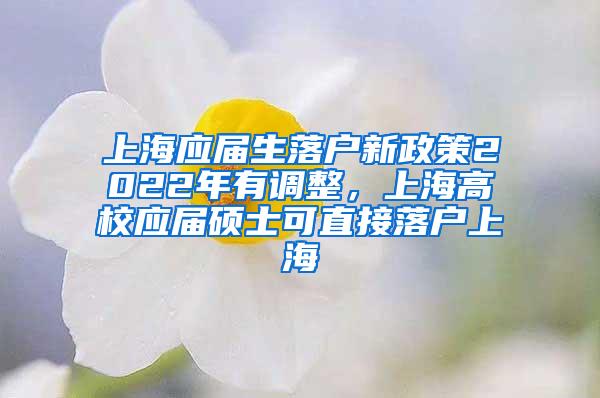 上海应届生落户新政策2022年有调整，上海高校应届硕士可直接落户上海