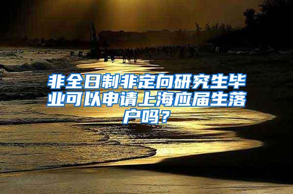 非全日制非定向研究生毕业可以申请上海应届生落户吗？