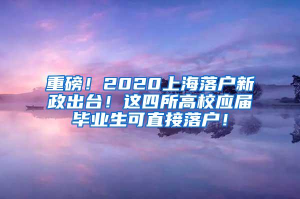 重磅！2020上海落户新政出台！这四所高校应届毕业生可直接落户！