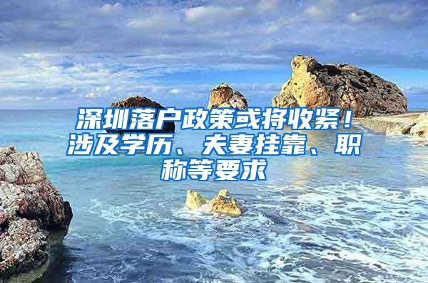 深圳落户政策或将收紧！涉及学历、夫妻挂靠、职称等要求