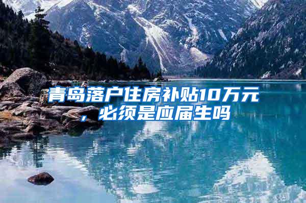 青岛落户住房补贴10万元，必须是应届生吗