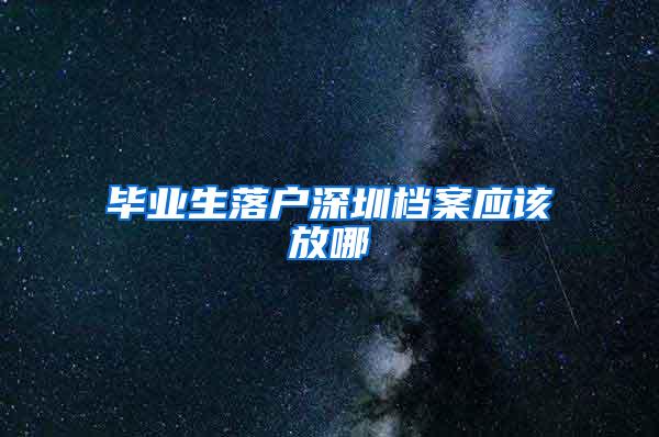 毕业生落户深圳档案应该放哪