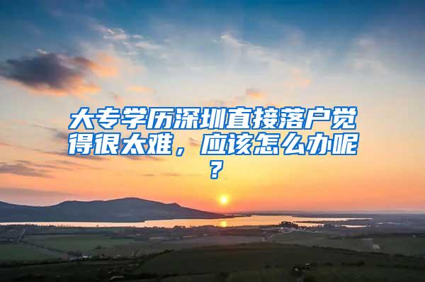 大专学历深圳直接落户觉得很太难，应该怎么办呢？