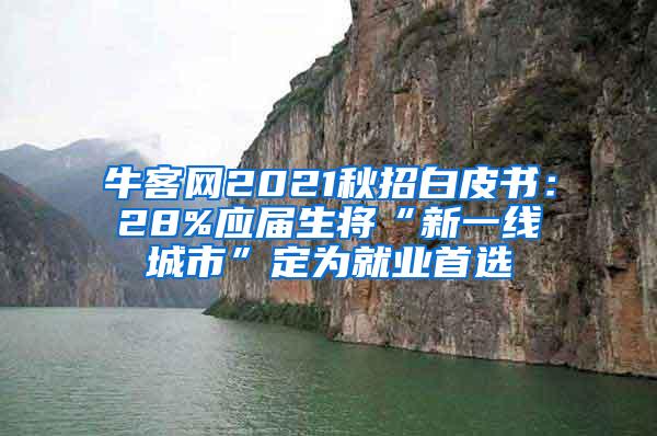 牛客网2021秋招白皮书：28%应届生将“新一线城市”定为就业首选