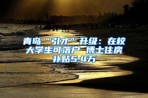 青岛“引才”升级：在校大学生可落户 博士住房补贴5.4万