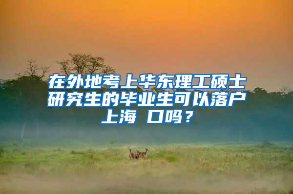 在外地考上华东理工硕士研究生的毕业生可以落户上海戸口吗？