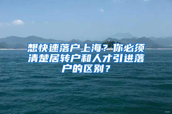 想快速落户上海？你必须清楚居转户和人才引进落户的区别？