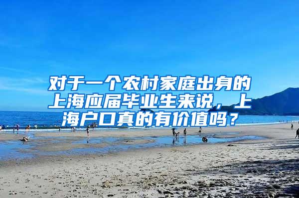 对于一个农村家庭出身的上海应届毕业生来说，上海户口真的有价值吗？