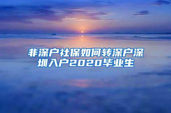 非深户社保如何转深户深圳入户2020毕业生