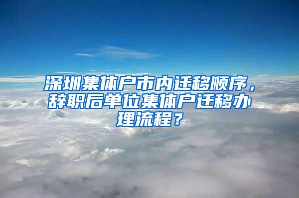 深圳集体户市内迁移顺序，辞职后单位集体户迁移办理流程？