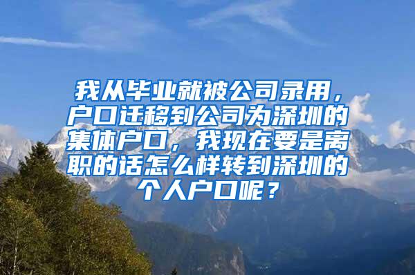 我从毕业就被公司录用，户口迁移到公司为深圳的集体户口，我现在要是离职的话怎么样转到深圳的个人户口呢？