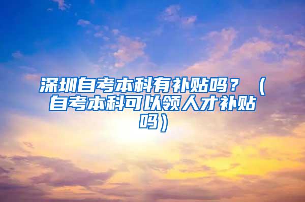 深圳自考本科有补贴吗？（自考本科可以领人才补贴吗）