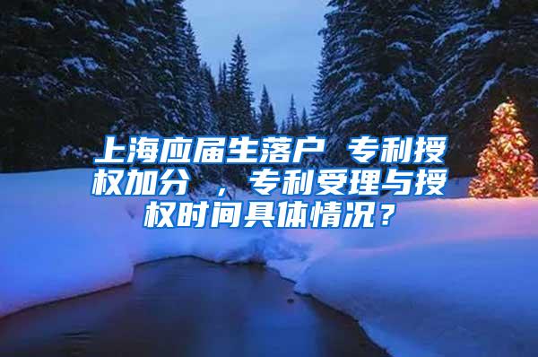 上海应届生落户 专利授权加分 ，专利受理与授权时间具体情况？