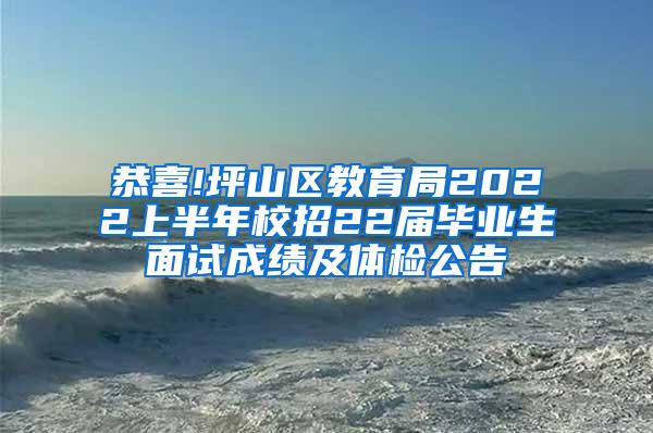 恭喜!坪山区教育局2022上半年校招22届毕业生面试成绩及体检公告