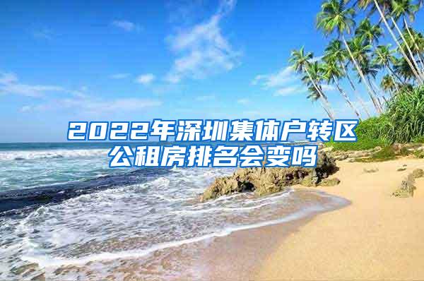 2022年深圳集体户转区公租房排名会变吗