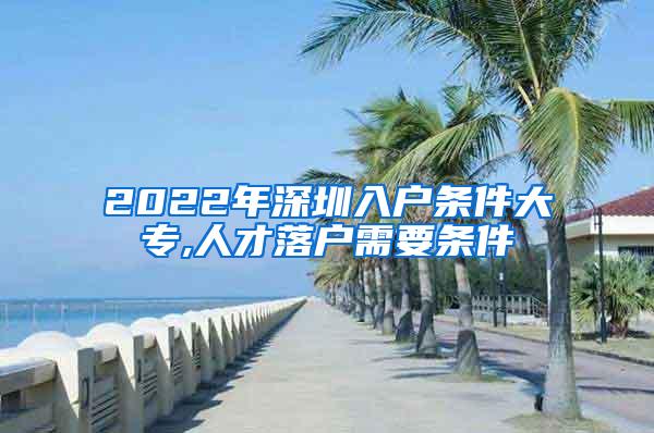 2022年深圳入户条件大专,人才落户需要条件