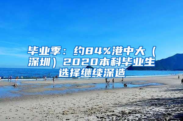 毕业季：约84%港中大（深圳）2020本科毕业生选择继续深造