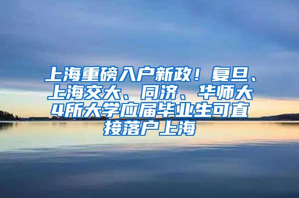 上海重磅入户新政！复旦、上海交大、同济、华师大4所大学应届毕业生可直接落户上海