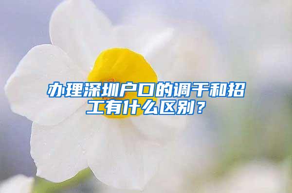 办理深圳户口的调干和招工有什么区别？