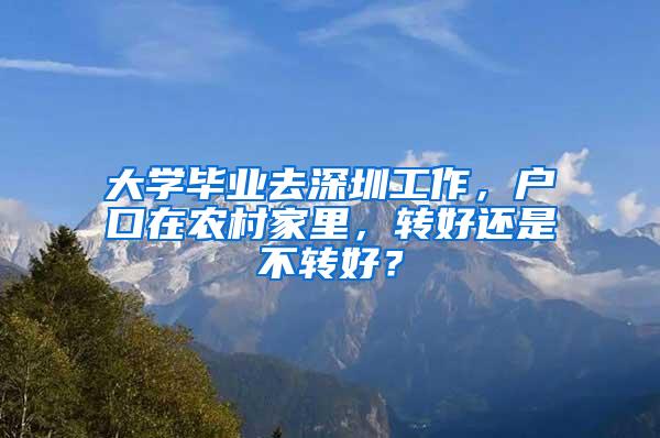 大学毕业去深圳工作，户口在农村家里，转好还是不转好？