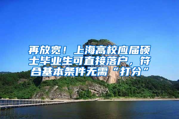 再放宽！上海高校应届硕士毕业生可直接落户，符合基本条件无需“打分”