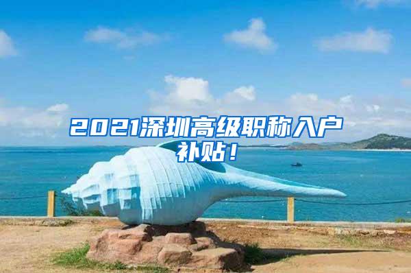 2021深圳高级职称入户补贴！