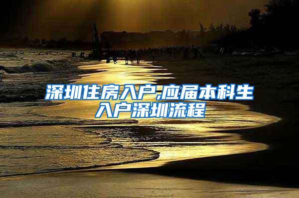 深圳住房入户,应届本科生入户深圳流程