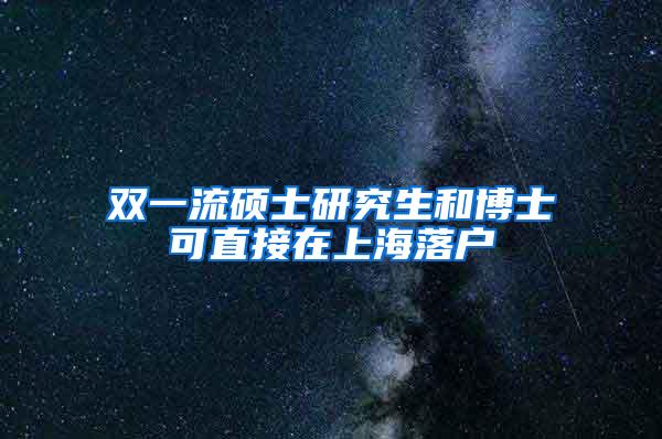 双一流硕士研究生和博士可直接在上海落户